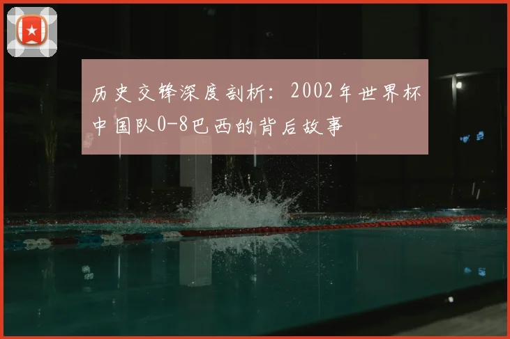 历史交锋深度剖析：2002年世界杯中国队0-8巴西的背后故事