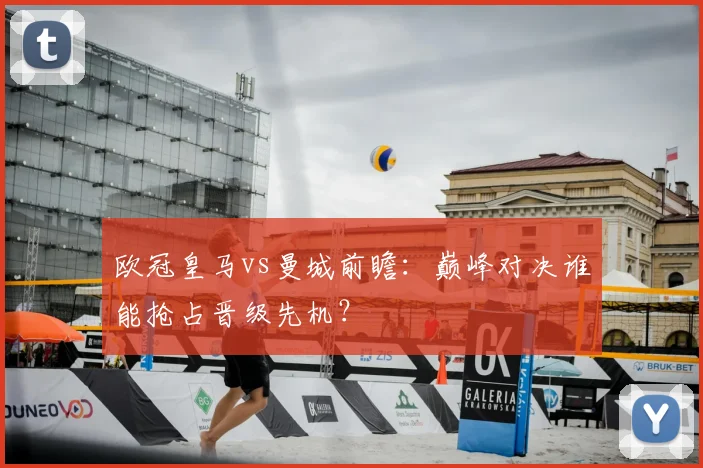 欧冠皇马vs曼城前瞻：巅峰对决谁能抢占晋级先机？