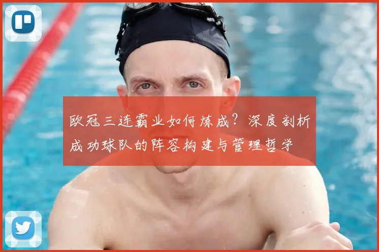 欧冠三连霸业如何炼成？深度剖析成功球队的阵容构建与管理哲学