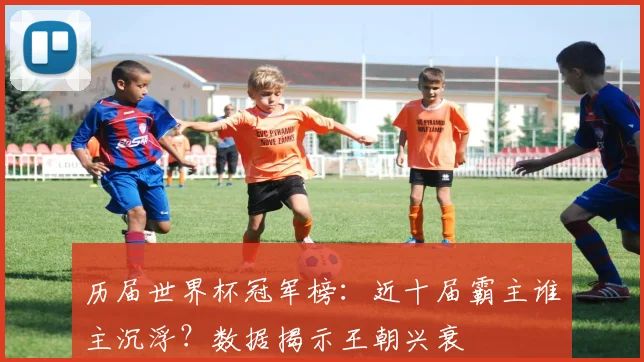 历届世界杯冠军榜：近十届霸主谁主沉浮？数据揭示王朝兴衰