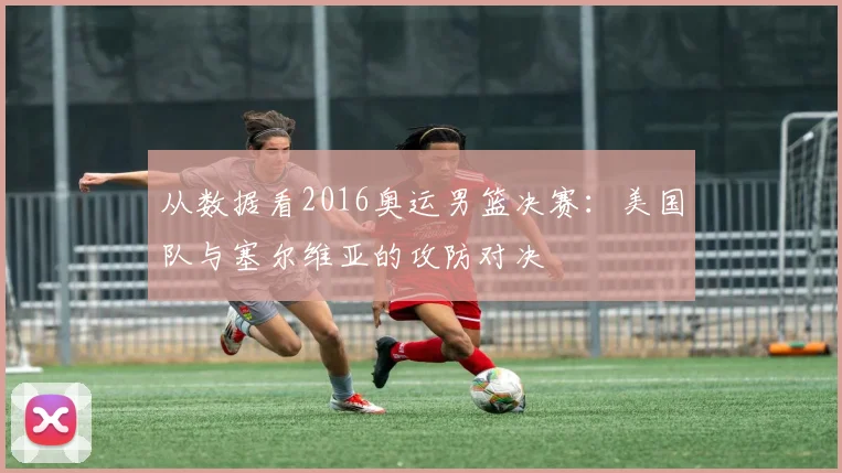 从数据看2016奥运男篮决赛：美国队与塞尔维亚的攻防对决