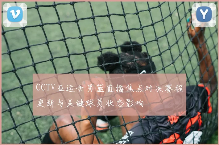 CCTV亚运会男篮直播焦点对决赛程更新与关键球员状态影响