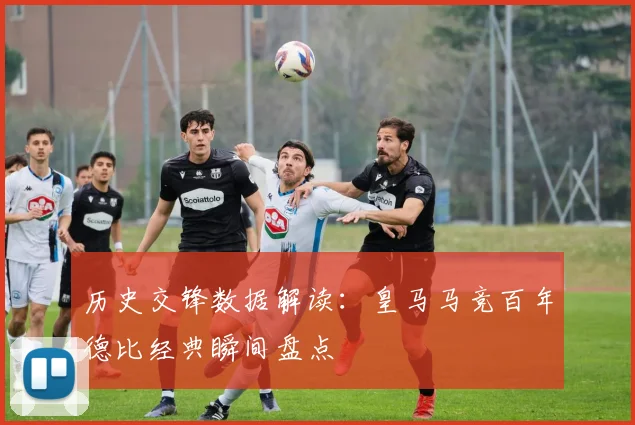 历史交锋数据解读：皇马马竞百年德比经典瞬间盘点