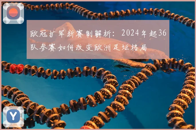 欧冠扩军新赛制解析：2024年起36队参赛如何改变欧洲足坛格局