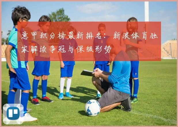 意甲积分榜最新排名：新浪体育独家解读争冠与保级形势