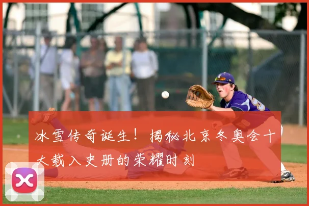 冰雪传奇诞生！揭秘北京冬奥会十大载入史册的荣耀时刻