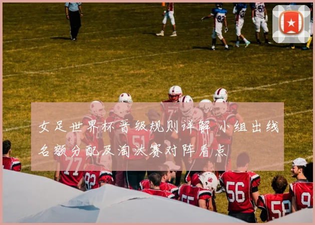 女足世界杯晋级规则详解 小组出线名额分配及淘汰赛对阵看点