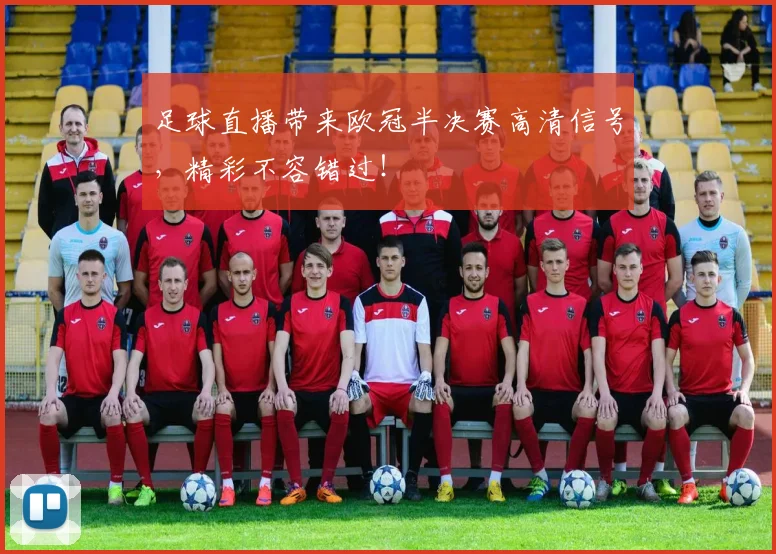 足球直播带来欧冠半决赛高清信号，精彩不容错过！