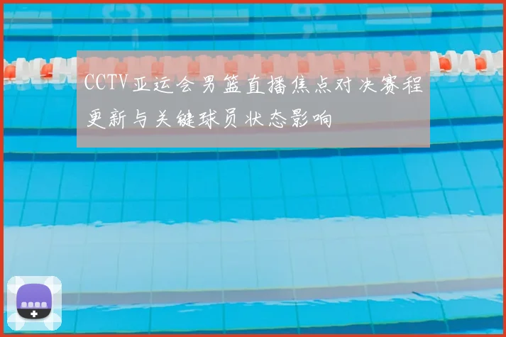 CCTV亚运会男篮直播焦点对决赛程更新与关键球员状态影响