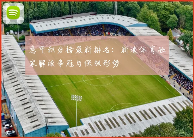 意甲积分榜最新排名：新浪体育独家解读争冠与保级形势