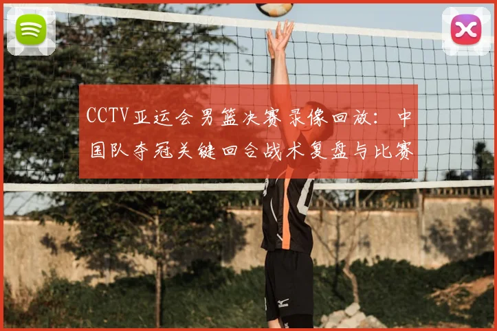 CCTV亚运会男篮决赛录像回放：中国队夺冠关键回合战术复盘与比赛数据