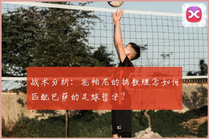 战术分析：孔帕尼的执教理念如何匹配巴萨的足球哲学？