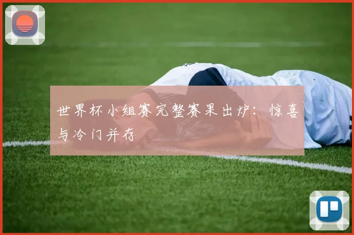 世界杯小组赛完整赛果出炉：惊喜与冷门并存