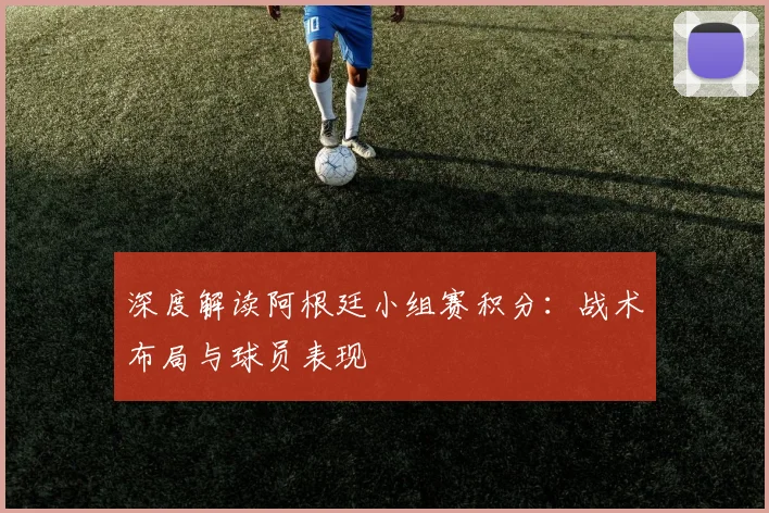 深度解读阿根廷小组赛积分:战术布局与球员表现