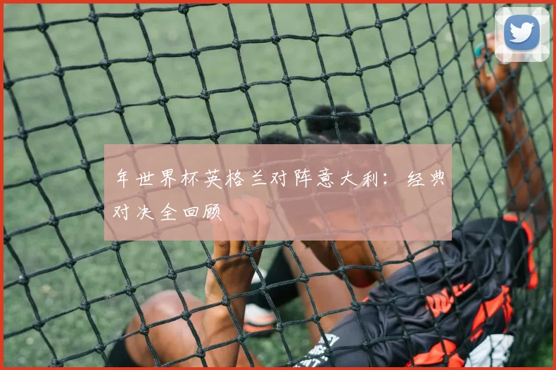 年世界杯英格兰对阵意大利：经典对决全回顾