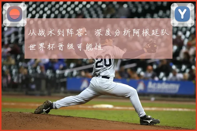 从战术到阵容：深度分析阿根廷队世界杯晋级可能性
