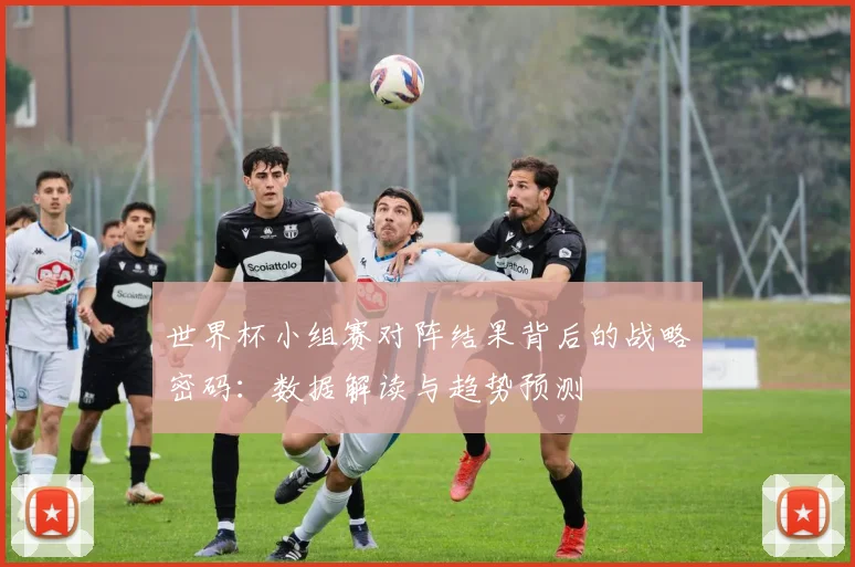 世界杯小组赛对阵结果背后的战略密码：数据解读与趋势预测