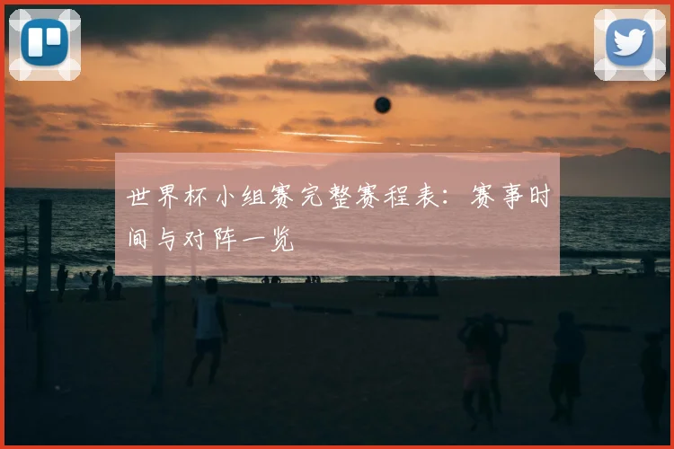 世界杯小组赛完整赛程表：赛事时间与对阵一览