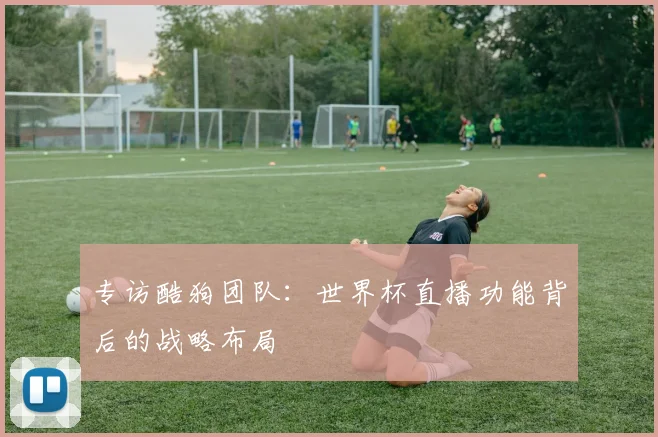 专访酷狗团队：世界杯直播功能背后的战略布局