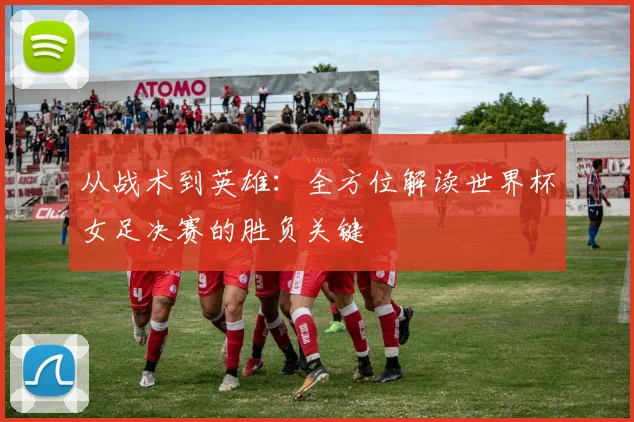 从战术到英雄：全方位解读世界杯女足决赛的胜负关键