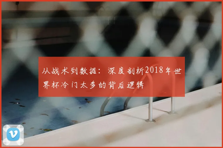 从战术到数据：深度剖析2018年世界杯冷门太多的背后逻辑