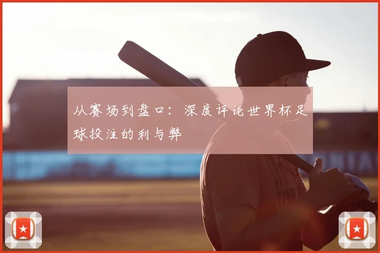 从赛场到盘口:深度评论世界杯足球投注的利与弊