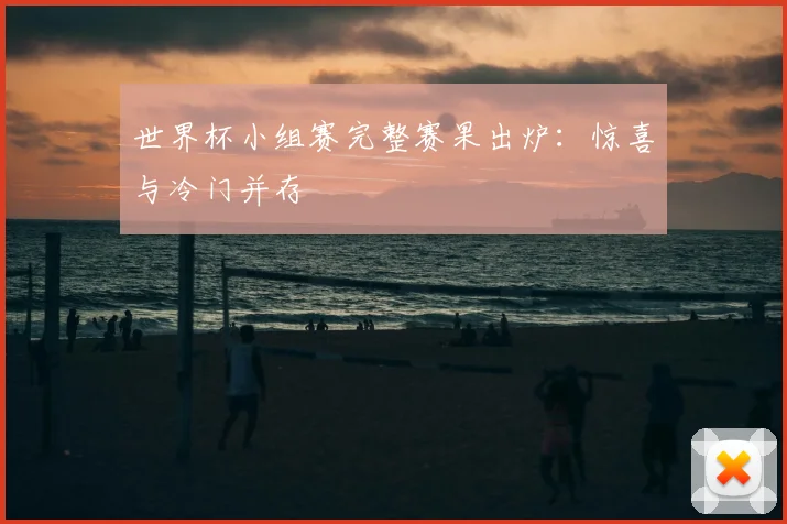 世界杯小组赛完整赛果出炉：惊喜与冷门并存