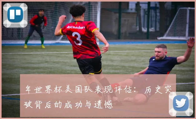年世界杯美国队表现评估：历史突破背后的成功与遗憾