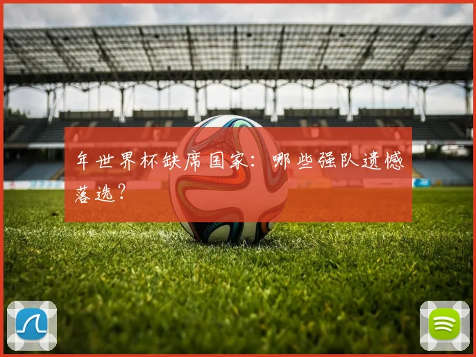 年世界杯缺席国家：哪些强队遗憾落选？