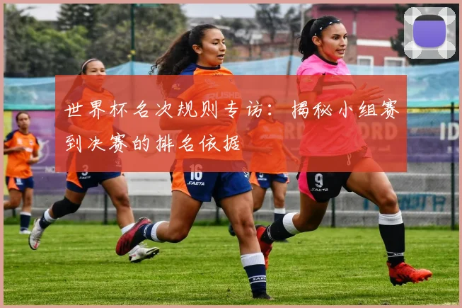 世界杯名次规则专访:揭秘小组赛到决赛的排名依据