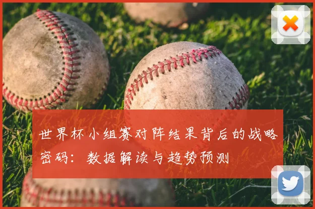 世界杯小组赛对阵结果背后的战略密码：数据解读与趋势预测