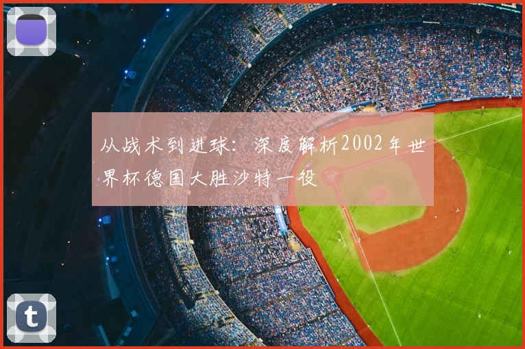 从战术到进球：深度解析2002年世界杯德国大胜沙特一役