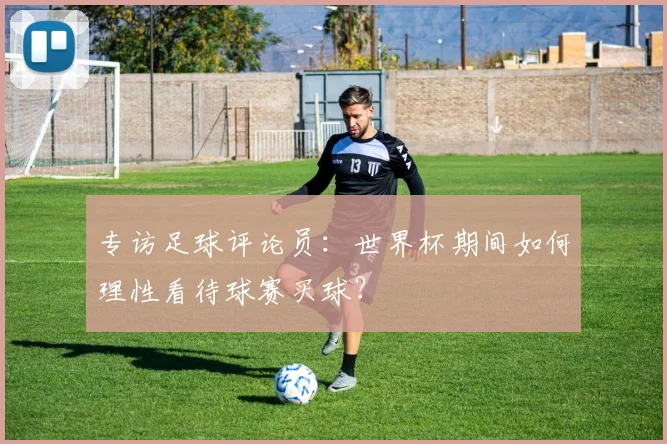 专访足球评论员：世界杯期间如何理性看待球赛买球？