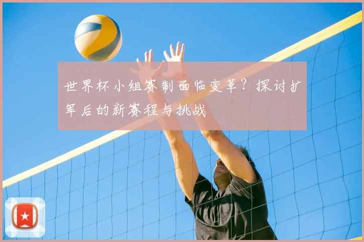 世界杯小组赛制面临变革?探讨扩军后的新赛程与挑战
