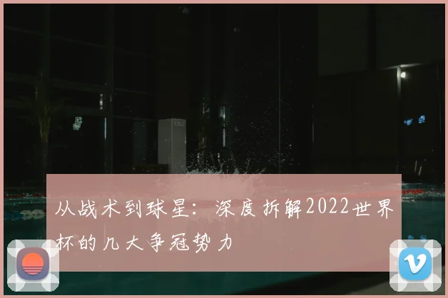 从战术到球星：深度拆解2022世界杯的几大争冠势力