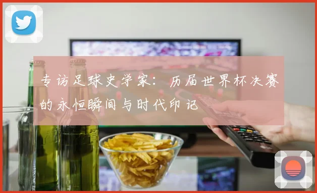 专访足球史学家：历届世界杯决赛的永恒瞬间与时代印记