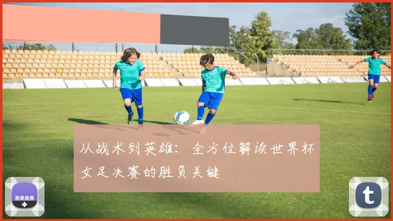从战术到英雄：全方位解读世界杯女足决赛的胜负关键