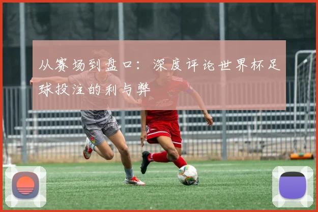 从赛场到盘口:深度评论世界杯足球投注的利与弊