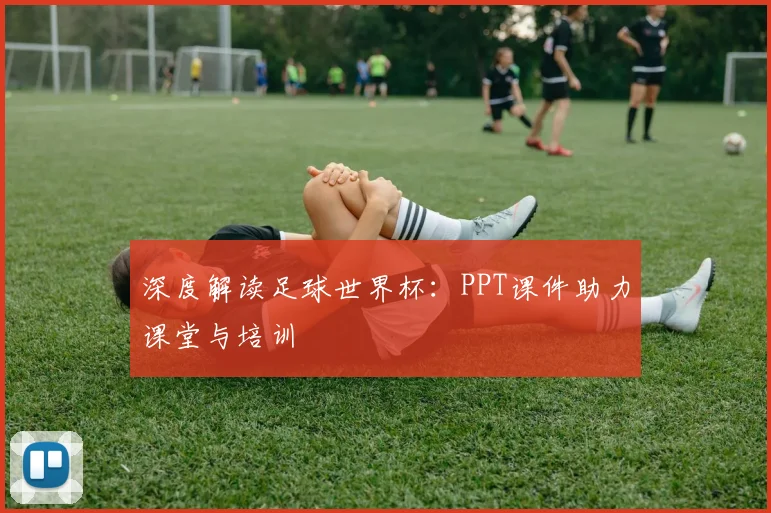 深度解读足球世界杯：PPT课件助力课堂与培训