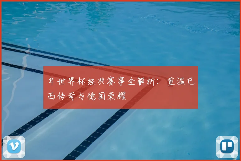 年世界杯经典赛事全解析：重温巴西传奇与德国荣耀
