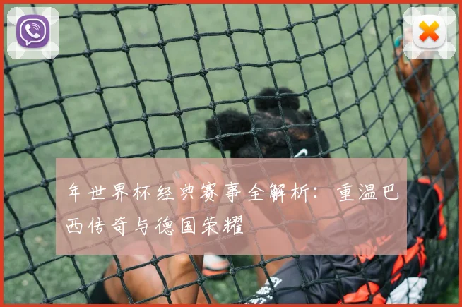 年世界杯经典赛事全解析：重温巴西传奇与德国荣耀